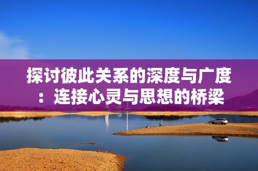 探讨彼此关系的深度与广度：连接心灵与思想的桥梁