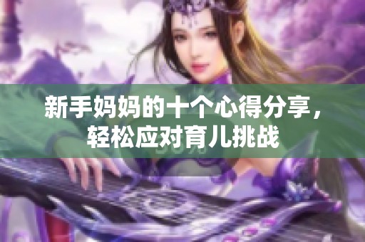 新手妈妈的十个心得分享，轻松应对育儿挑战