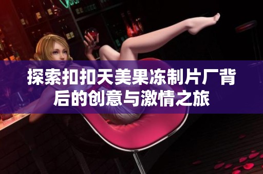 探索扣扣天美果冻制片厂背后的创意与激情之旅