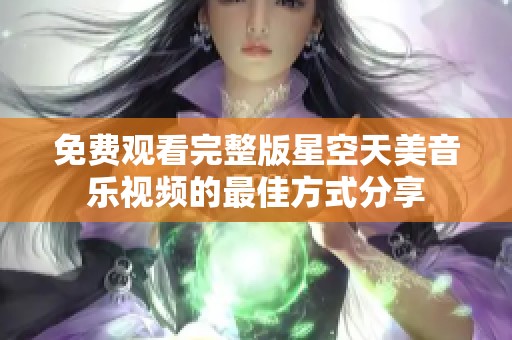 免费观看完整版星空天美音乐视频的最佳方式分享