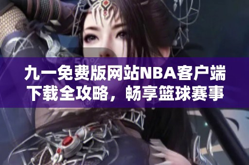 九一免费版网站NBA客户端下载全攻略，畅享篮球赛事乐趣