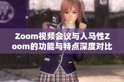 Zoom视频会议与人马性Zoom的功能与特点深度对比分析