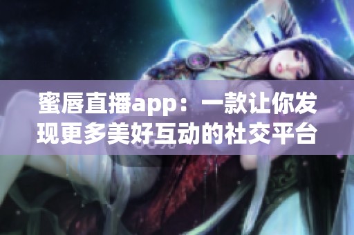 蜜唇直播app：一款让你发现更多美好互动的社交平台