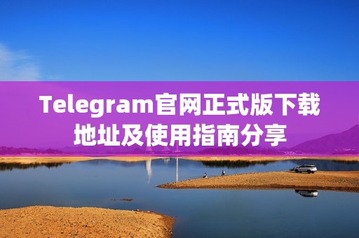 Telegram官网正式版下载地址及使用指南分享