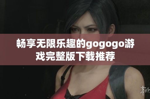 畅享无限乐趣的gogogo游戏完整版下载推荐