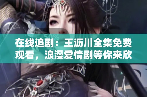 在线追剧：王沥川全集免费观看，浪漫爱情剧等你来欣赏