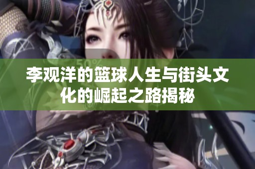 李观洋的篮球人生与街头文化的崛起之路揭秘