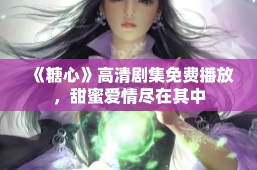 《糖心》高清剧集免费播放，甜蜜爱情尽在其中