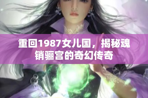 重回1987女儿国，揭秘魂销骊宫的奇幻传奇