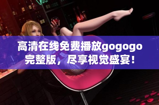 高清在线免费播放gogogo完整版，尽享视觉盛宴！