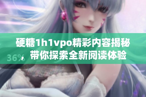 硬糖1h1vpo精彩内容揭秘，带你探索全新阅读体验