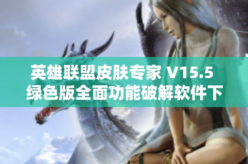 英雄联盟皮肤专家 V15.5 绿色版全面功能破解软件下载指南