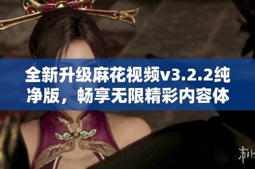 全新升级麻花视频v3.2.2纯净版，畅享无限精彩内容体验