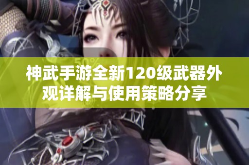 神武手游全新120级武器外观详解与使用策略分享