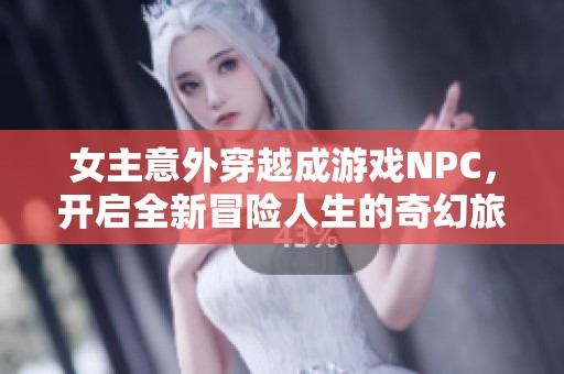 女主意外穿越成游戏NPC，开启全新冒险人生的奇幻旅程