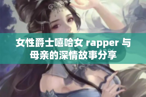 女性爵士嘻哈女 rapper 与母亲的深情故事分享