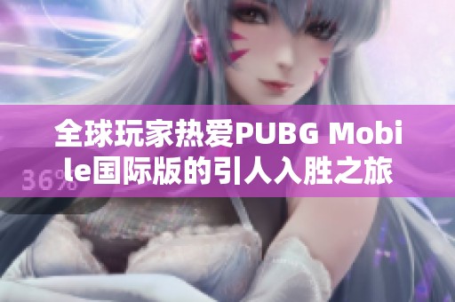 全球玩家热爱PUBG Mobile国际版的引人入胜之旅