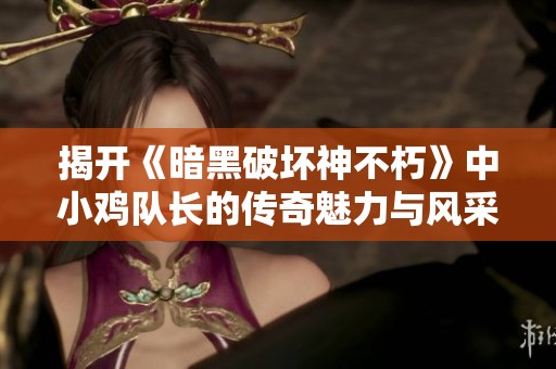 揭开《暗黑破坏神不朽》中小鸡队长的传奇魅力与风采