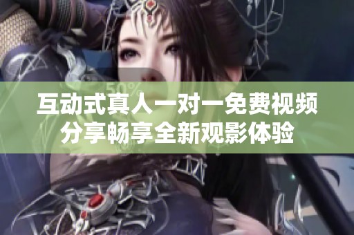 互动式真人一对一免费视频分享畅享全新观影体验