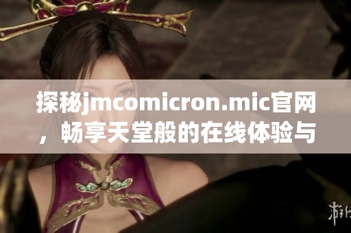 探秘jmcomicron.mic官网，畅享天堂般的在线体验与服务