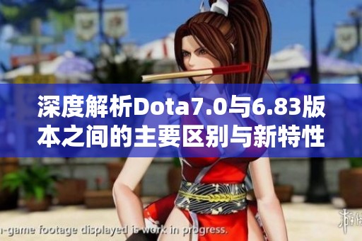 深度解析Dota7.0与6.83版本之间的主要区别与新特性