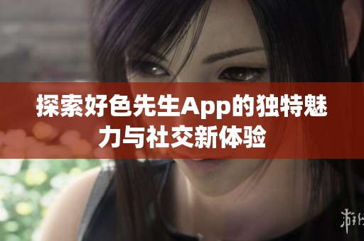 探索好色先生App的独特魅力与社交新体验