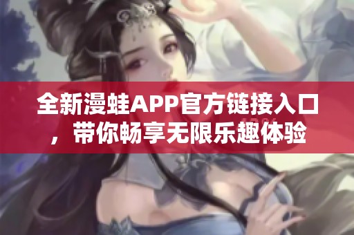 全新漫蛙APP官方链接入口，带你畅享无限乐趣体验