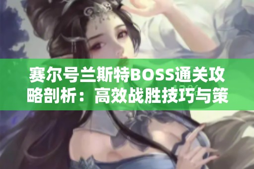 赛尔号兰斯特BOSS通关攻略剖析：高效战胜技巧与策略分享