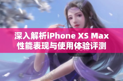 深入解析iPhone XS Max性能表现与使用体验评测