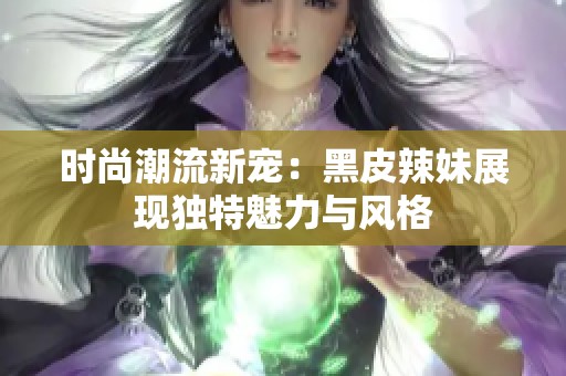 时尚潮流新宠：黑皮辣妹展现独特魅力与风格