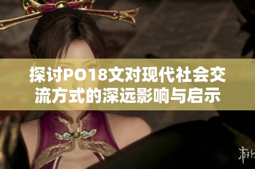 探讨PO18文对现代社会交流方式的深远影响与启示