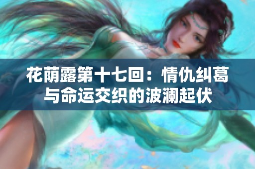 花荫露第十七回：情仇纠葛与命运交织的波澜起伏