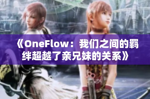 《OneFlow：我们之间的羁绊超越了亲兄妹的关系》