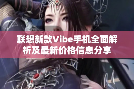 联想新款Vibe手机全面解析及最新价格信息分享