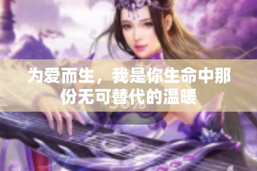 为爱而生，我是你生命中那份无可替代的温暖