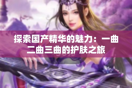 探索国产精华的魅力：一曲二曲三曲的护肤之旅