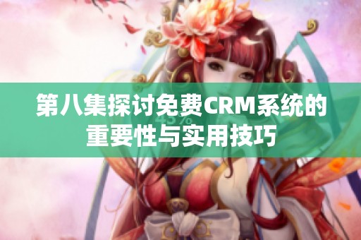 第八集探讨免费CRM系统的重要性与实用技巧