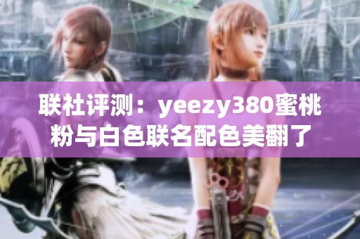 联社评测：yeezy380蜜桃粉与白色联名配色美翻了