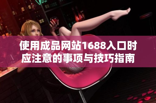 使用成品网站1688入口时应注意的事项与技巧指南