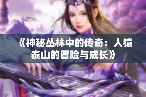 《神秘丛林中的传奇：人猿泰山的冒险与成长》