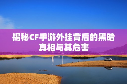 揭秘CF手游外挂背后的黑暗真相与其危害