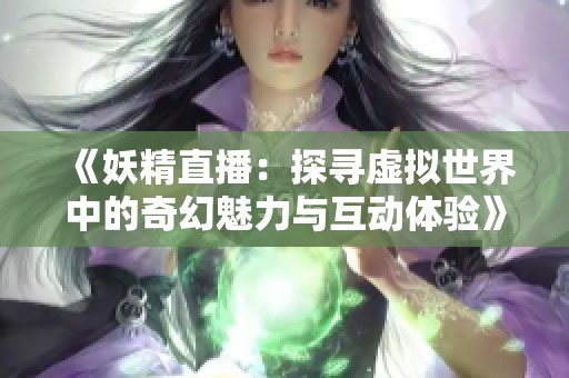 《妖精直播：探寻虚拟世界中的奇幻魅力与互动体验》