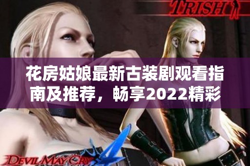 花房姑娘最新古装剧观看指南及推荐，畅享2022精彩剧集