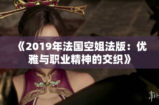 《2019年法国空姐法版：优雅与职业精神的交织》