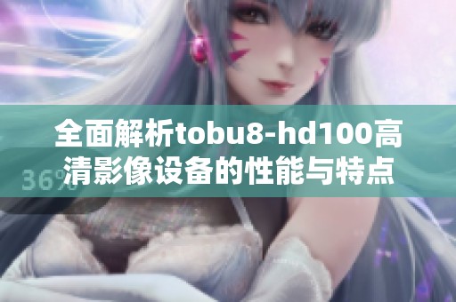 全面解析tobu8-hd100高清影像设备的性能与特点