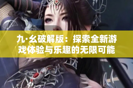 九·幺破解版：探索全新游戏体验与乐趣的无限可能