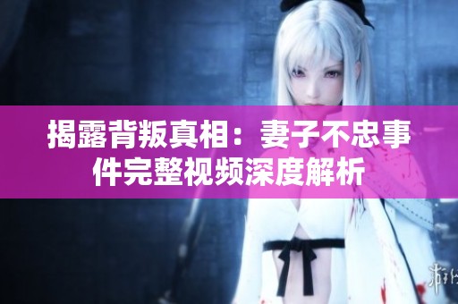 揭露背叛真相：妻子不忠事件完整视频深度解析