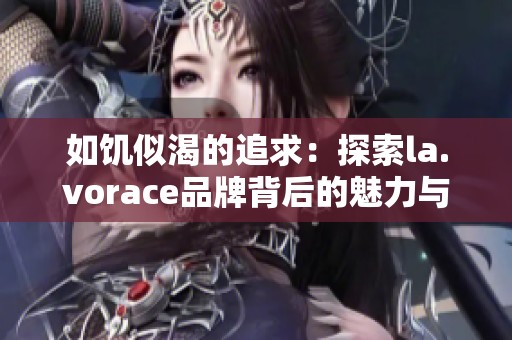 如饥似渴的追求：探索la.vorace品牌背后的魅力与故事