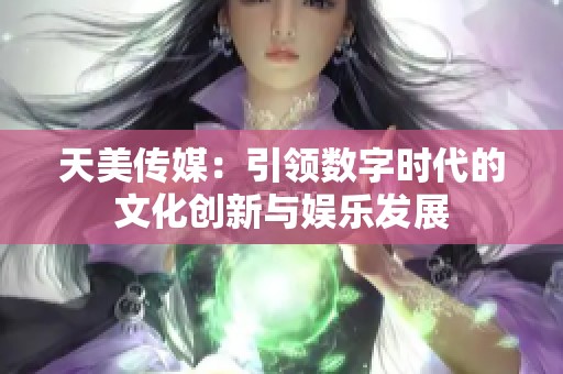 天美传媒：引领数字时代的文化创新与娱乐发展