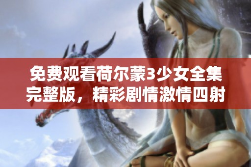 免费观看荷尔蒙3少女全集完整版，精彩剧情激情四射